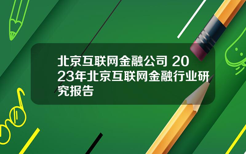 北京互联网金融公司 2023年北京互联网金融行业研究报告